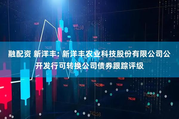 融配资 新洋丰: 新洋丰农业科技股份有限公司公开发行可转换公司债券跟踪评级