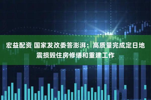 宏益配资 国家发改委答澎湃：高质量完成定日地震损毁住房修缮和重建工作