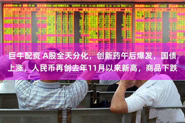 巨牛配资 A股全天分化，创新药午后爆发，国债上涨，人民币再创去年11月以来新高，商品下跌