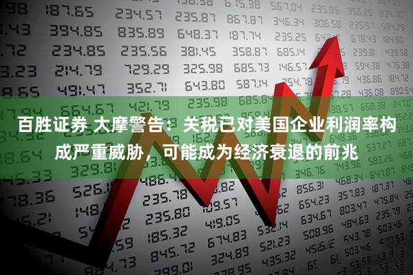百胜证券 大摩警告：关税已对美国企业利润率构成严重威胁，可能成为经济衰退的前兆
