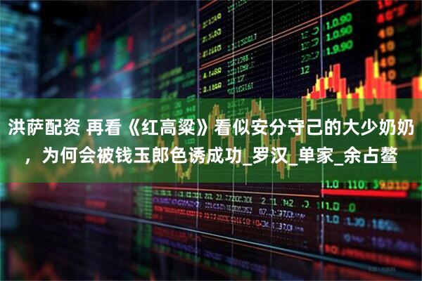 洪萨配资 再看《红高粱》看似安分守己的大少奶奶，为何会被钱玉郎色诱成功_罗汉_单家_余占鳌