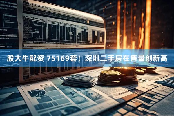 股大牛配资 75169套！深圳二手房在售量创新高