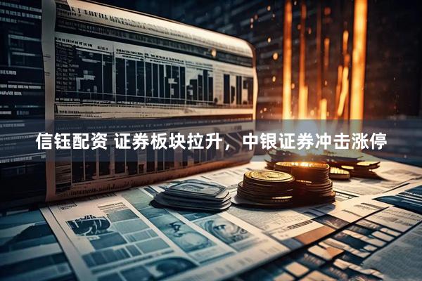 信钰配资 证券板块拉升，中银证券冲击涨停