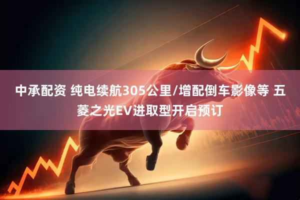 中承配资 纯电续航305公里/增配倒车影像等 五菱之光EV进取型开启预订