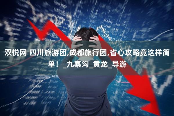 双悦网 四川旅游团,成都旅行团,省心攻略竟这样简单！_九寨沟_黄龙_导游