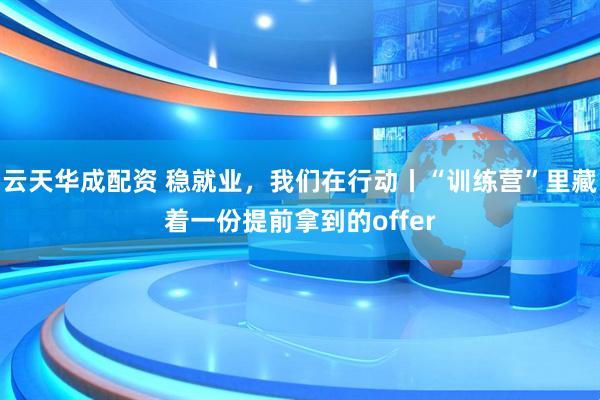 云天华成配资 稳就业，我们在行动丨“训练营”里藏着一份提前拿到的offer