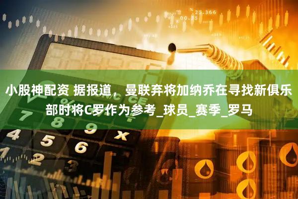 小股神配资 据报道，曼联弃将加纳乔在寻找新俱乐部时将C罗作为参考_球员_赛季_罗马