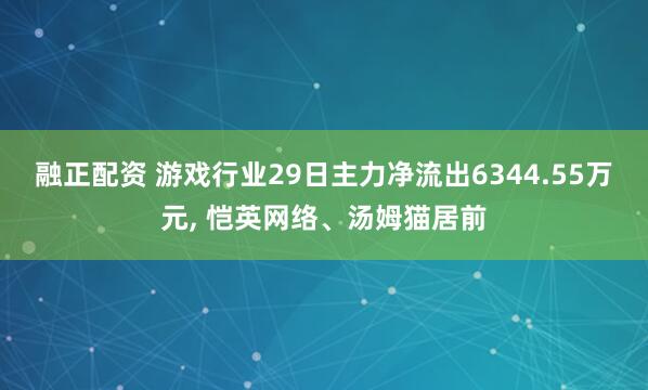 融正配资 游戏行业29日主力净流出6344.55万元, 恺英网络、汤姆猫居前