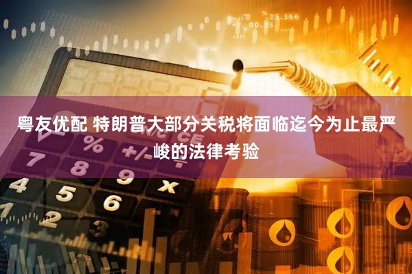 粤友优配 特朗普大部分关税将面临迄今为止最严峻的法律考验