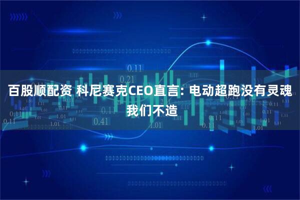 百股顺配资 科尼赛克CEO直言: 电动超跑没有灵魂 我们不造