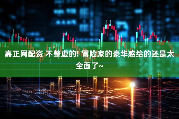 嘉正网配资 不整虚的! 冒险家的豪华感给的还是太全面了~