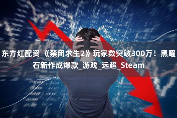 东方红配资 《禁闭求生2》玩家数突破300万！黑曜石新作成爆款_游戏_远超_Steam