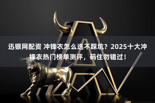 迅银网配资 冲锋衣怎么选不踩坑？2025十大冲锋衣热门榜单测评，码住勿错过！