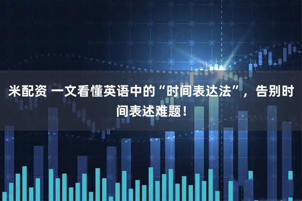 米配资 一文看懂英语中的“时间表达法”，告别时间表述难题！