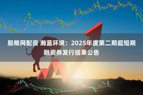 股粮网配资 瀚蓝环境：2025年度第二期超短期融资券发行结果公告