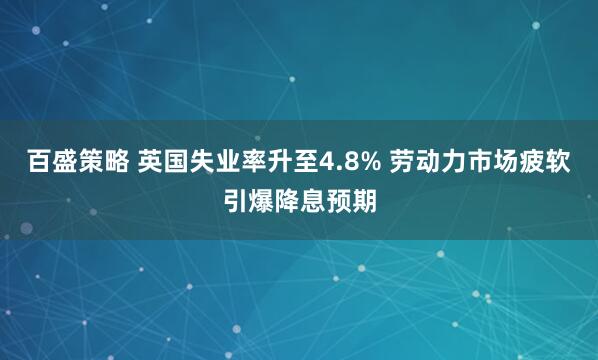 百盛策略 英国失业率升至4.8% 劳动力市场疲软引爆降息预期