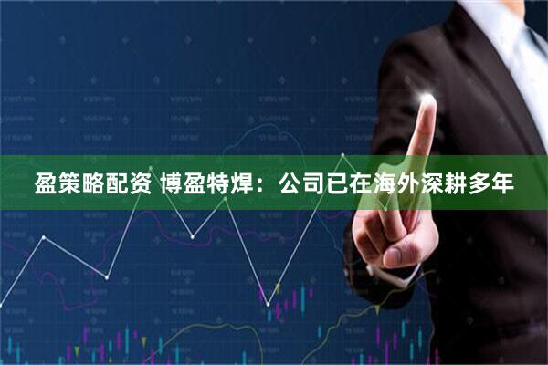 盈策略配资 博盈特焊：公司已在海外深耕多年