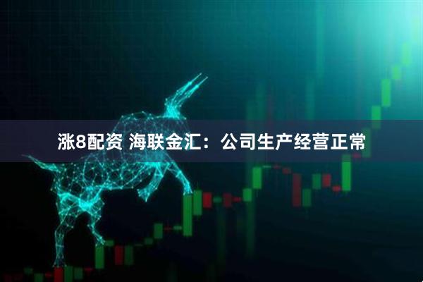 涨8配资 海联金汇：公司生产经营正常