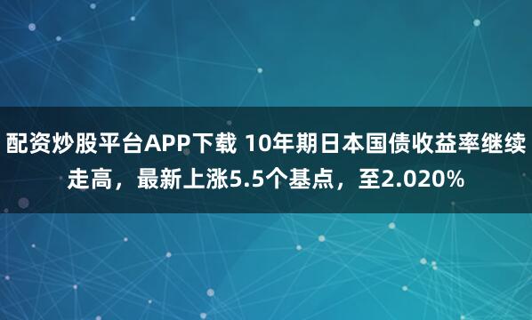 配资炒股平台APP下载 10年期日本国债收益率继续走高，最新上涨5.5个基点，至2.020%