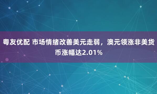 粤友优配 市场情绪改善美元走弱,澳元领涨非美货币涨幅达2.01%